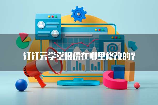 钉钉云学堂报价在哪里修改的?