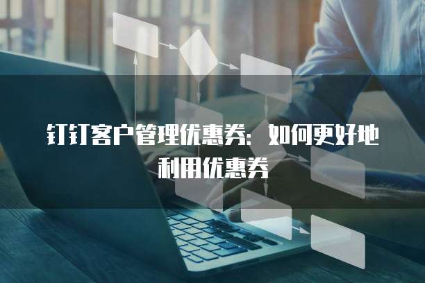钉钉客户管理优惠券:如何更好地利用优惠券