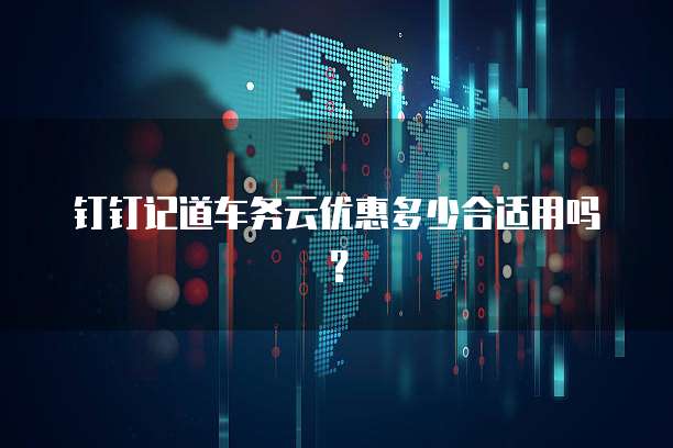 钉钉记道车务云优惠多少合适用吗?