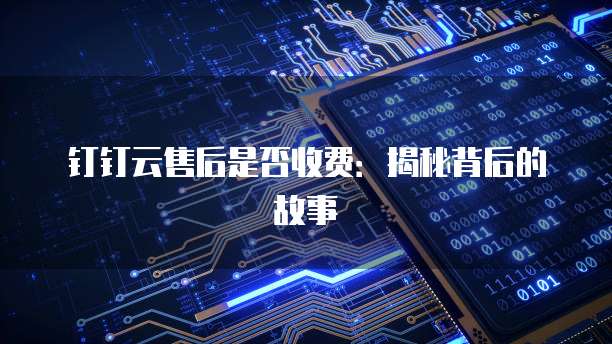 钉钉云售后是否收费：揭秘背后的故事