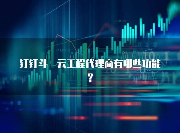 钉钉斗栱云工程代理商有哪些功能?