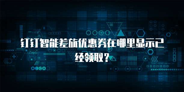 钉钉智能差旅优惠券在哪里显示已经领取?