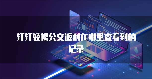 钉钉轻松公文返利在哪里查看到的记录