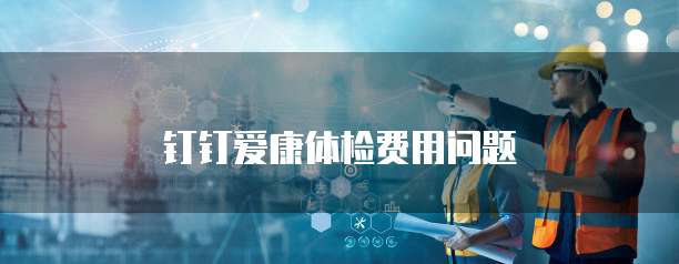 钉钉爱康体检费用问题