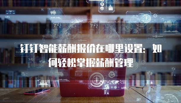 钉钉智能薪酬报价在哪里设置:如何轻松掌握薪酬管理