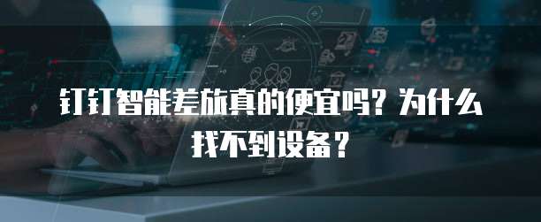 钉钉智能差旅真的便宜吗?为什么找不到设备?