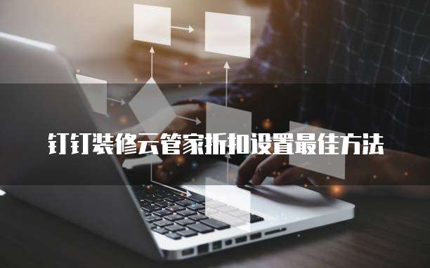 钉钉装修云管家折扣设置最佳方法