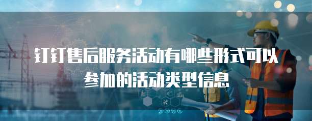 钉钉售后服务活动有哪些形式可以参加的活动类型信息