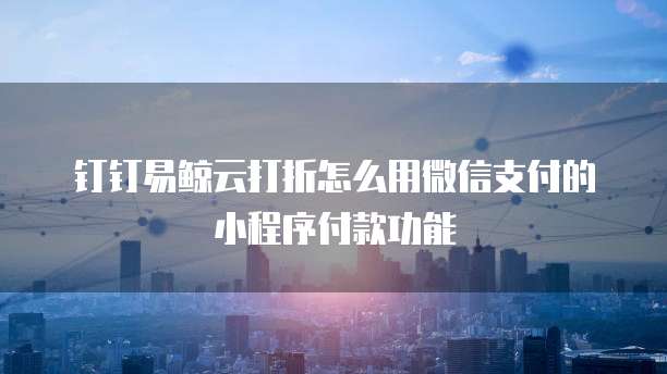 钉钉易鲸云打折怎么用微信支付的小程序付款功能