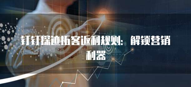 钉钉探迹拓客返利规则:解锁营销利器