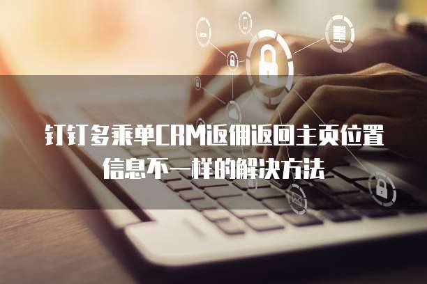 钉钉多乘单CRM返佣返回主页位置信息不一样的解决方法