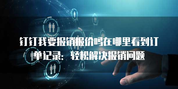 钉钉我要报销报价吗在哪里看到订单记录:轻松解决报销问题