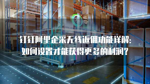 钉钉阿里企采无线返佣功能详解:如何设置才能获得更多的利润?