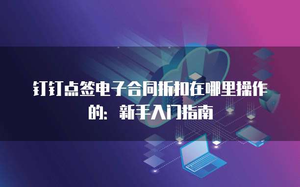 钉钉点签电子合同折扣在哪里操作的:新手入门指南