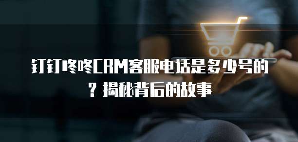 钉钉咚咚CRM客服电话是多少号的?揭秘背后的故事