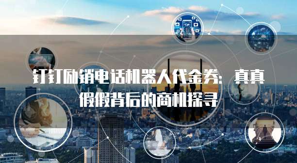 钉钉励销电话机器人代金券:真真假假背后的商机探寻