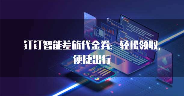 钉钉智能差旅代金券:轻松领取,便捷出行