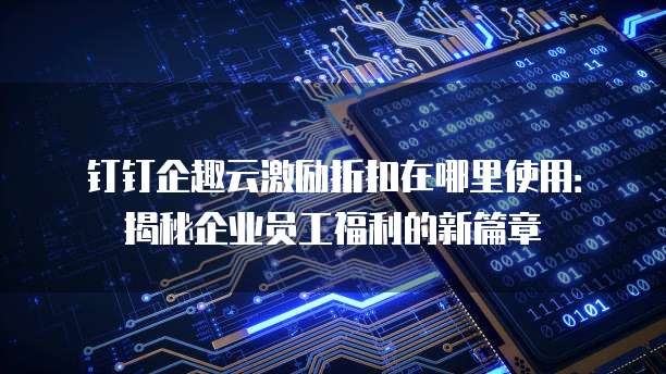 钉钉企趣云激励折扣在哪里使用:揭秘企业员工福利的新篇章