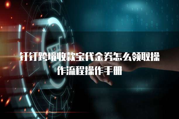 钉钉跨境收款宝代金券怎么领取操作流程操作手册