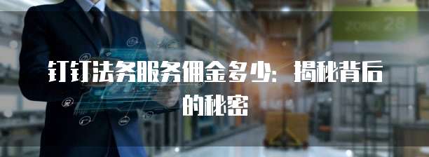 钉钉法务服务佣金多少:揭秘背后的秘密