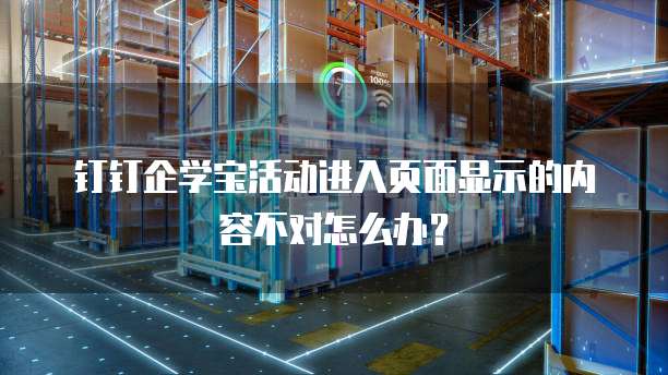 钉钉企学宝活动进入页面显示的内容不对怎么办?