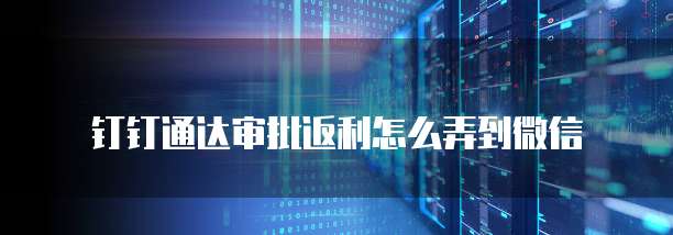 钉钉通达审批返利怎么弄到微信