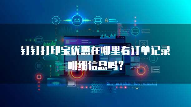 钉钉打印宝优惠在哪里看订单记录明细信息吗?