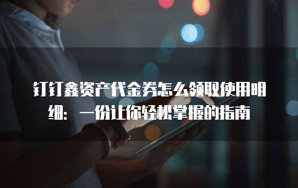 钉钉鑫资产代金券怎么领取使用明细:一份让你轻松掌握的指南