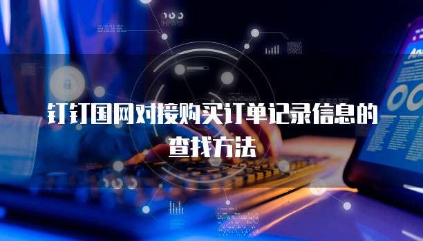 钉钉国网对接购买订单记录信息的查找方法