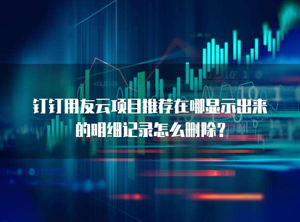 钉钉用友云项目推荐在哪显示出来的明细记录怎么删除?