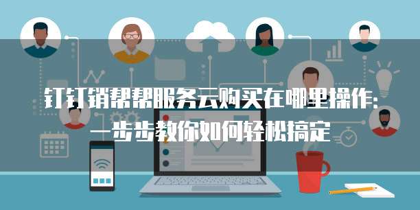 钉钉销帮帮服务云购买在哪里操作:一步步教你如何轻松搞定