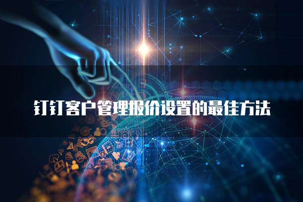 钉钉客户管理报价设置的最佳方法