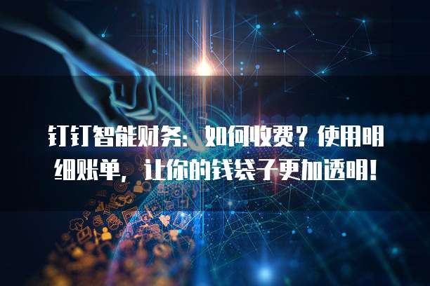 钉钉智能财务:如何收费?使用明细账单,让你的钱袋子更加透明!