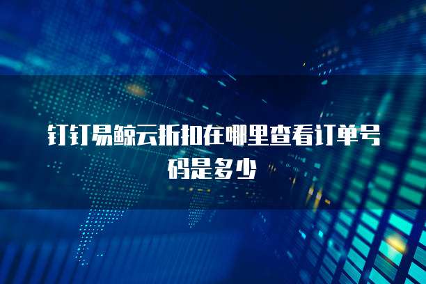 钉钉易鲸云折扣在哪里查看订单号码是多少