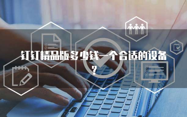 钉钉精品版多少钱一个合适的设备?