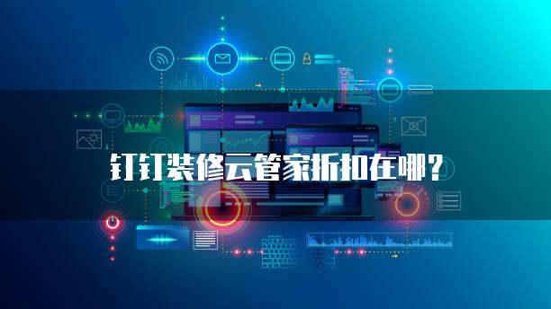 钉钉装修云管家折扣在哪?