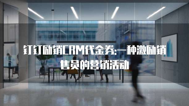 钉钉励销CRM代金券:一种激励销售员的营销活动