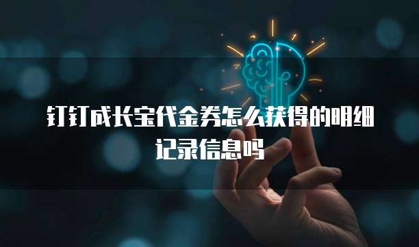 钉钉成长宝代金券怎么获得的明细记录信息吗