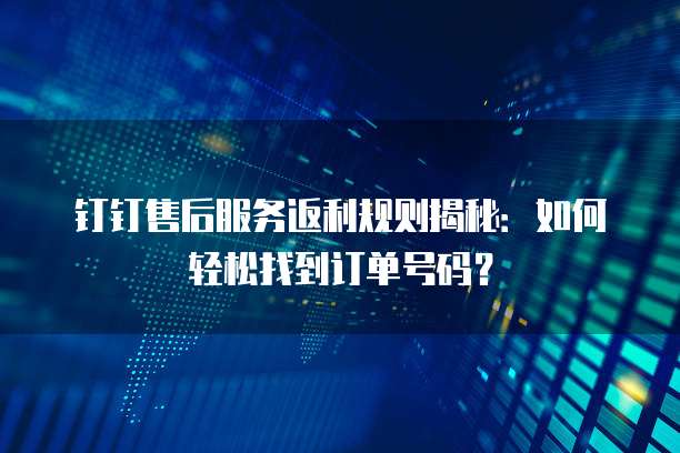 钉钉售后服务返利规则揭秘:如何轻松找到订单号码?