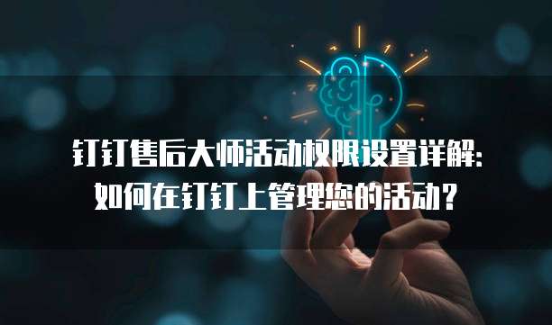 钉钉售后大师活动权限设置详解:如何在钉钉上管理您的活动?