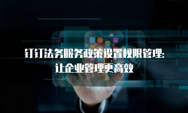 钉钉法务服务政策设置权限管理:让企业管理更高效
