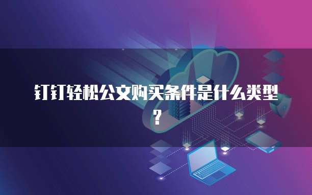 钉钉轻松公文购买条件是什么类型?