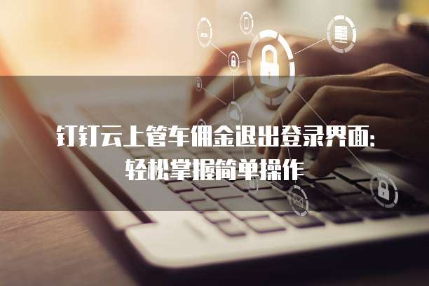 钉钉云上管车佣金退出登录界面：轻松掌握简单操作