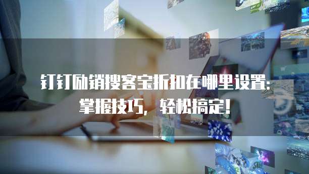 钉钉励销搜客宝折扣在哪里设置:掌握技巧,轻松搞定!