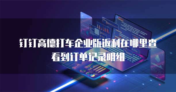钉钉高德打车企业版返利在哪里查看到订单记录明细