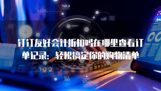 钉钉友好会计折扣吗在哪里查看订单记录:轻松搞定你的购物清单