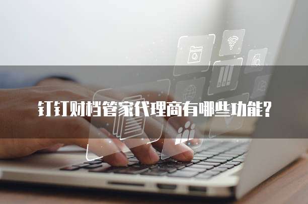 钉钉财档管家代理商有哪些功能?