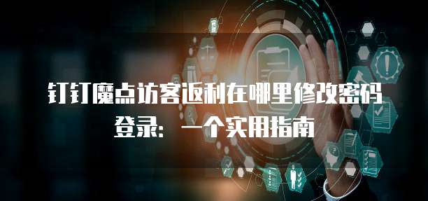 钉钉魔点访客返利在哪里修改密码登录:一个实用指南
