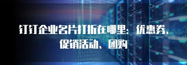 钉钉企业名片打折在哪里：优惠券、促销活动、团购