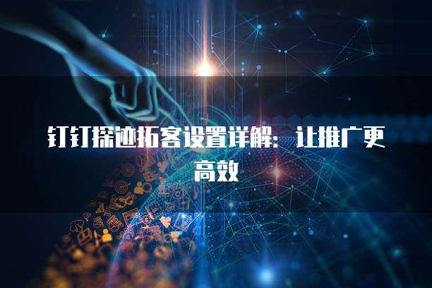 钉钉探迹拓客设置详解:让推广更高效